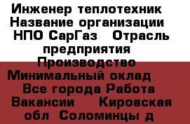 Инженер-теплотехник › Название организации ­ НПО СарГаз › Отрасль предприятия ­ Производство › Минимальный оклад ­ 1 - Все города Работа » Вакансии   . Кировская обл.,Соломинцы д.